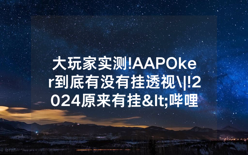 大玩家实测!AAPOker到底有没有挂透视\|!2024原来有挂<哔哩哔哩>