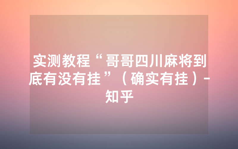 实测教程“哥哥四川麻将到底有没有挂”（确实有挂）-知乎