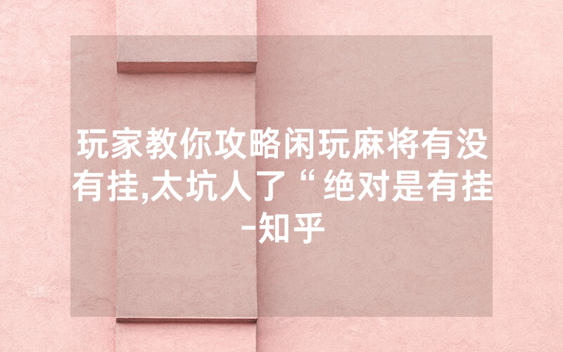 玩家教你攻略闲玩麻将有没有挂,太坑人了“绝对是有挂-知乎