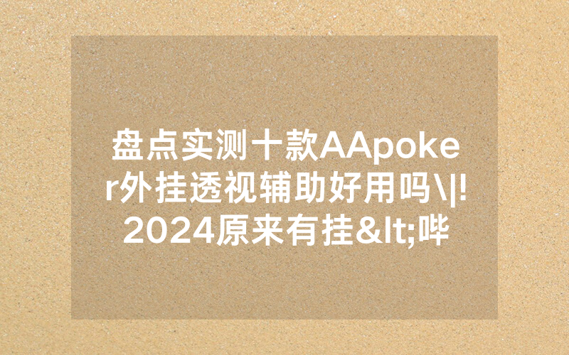 盘点实测十款AApoker外挂透视辅助好用吗\|!2024原来有挂<哔哩哔哩>