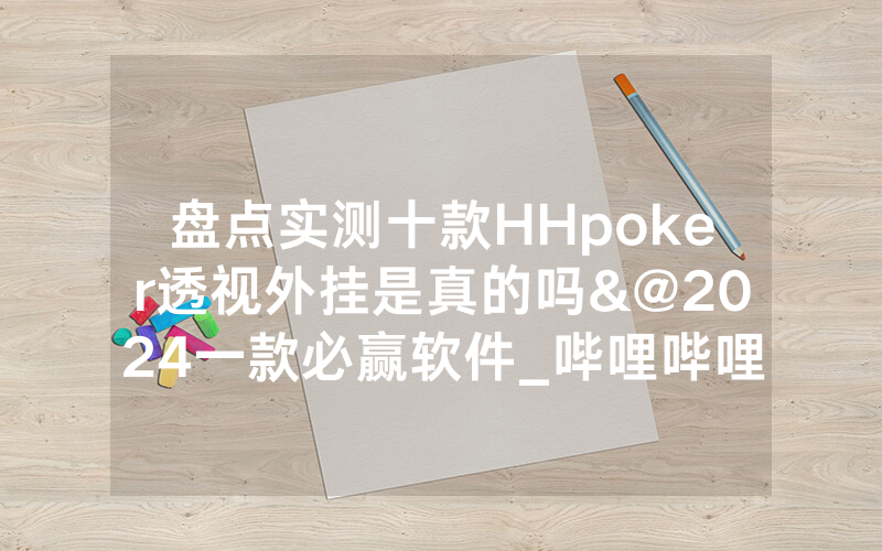 盘点实测十款HHpoker透视外挂是真的吗&@2024一款必赢软件_哔哩哔哩