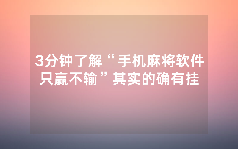 3分钟了解“手机麻将软件只赢不输”其实的确有挂