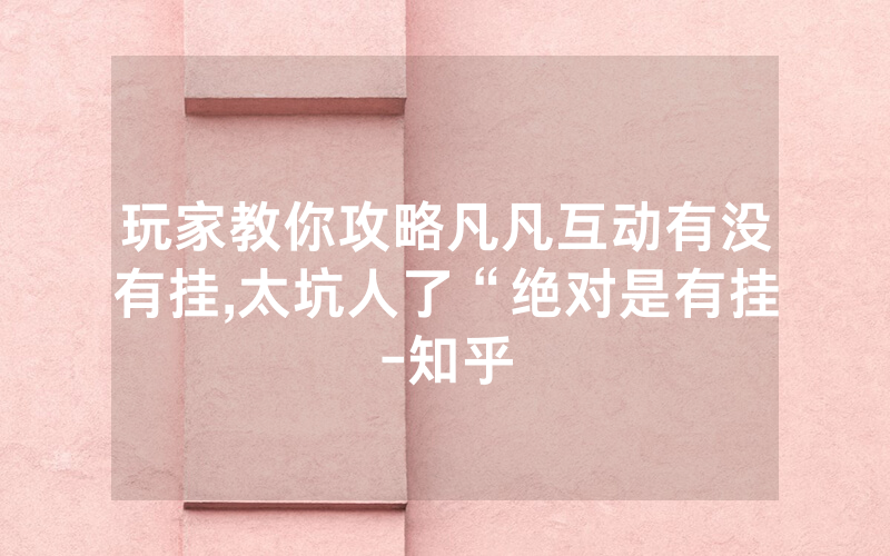 玩家教你攻略凡凡互动有没有挂,太坑人了“绝对是有挂-知乎