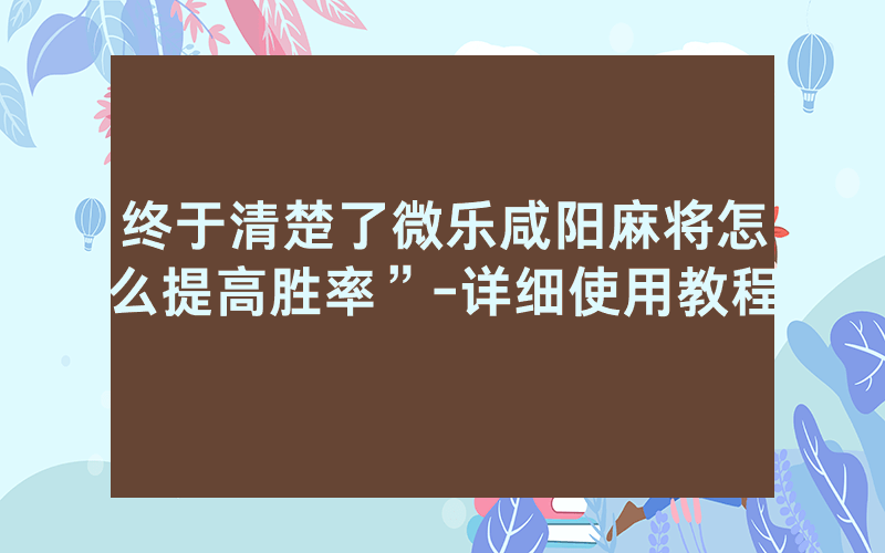 终于清楚了微乐咸阳麻将怎么提高胜率”-详细使用教程