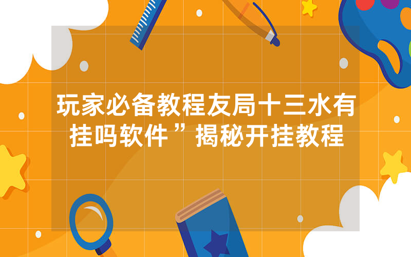 玩家必备教程友局十三水有挂吗软件”揭秘开挂教程