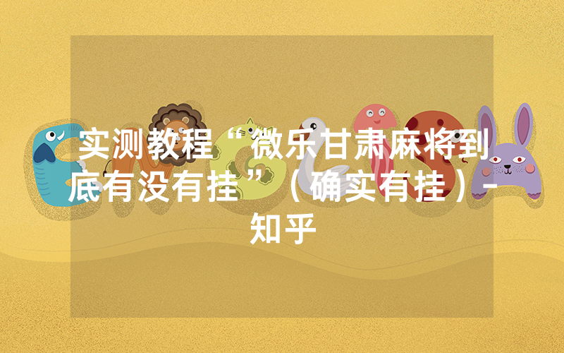 实测教程“微乐甘肃麻将到底有没有挂”（确实有挂）-知乎