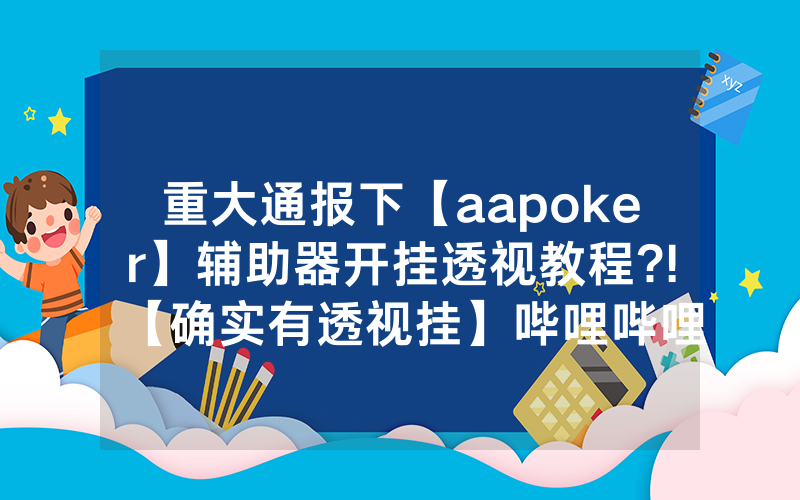 重大通报下【aapoker】辅助器开挂透视教程?!【确实有透视挂】哔哩哔哩