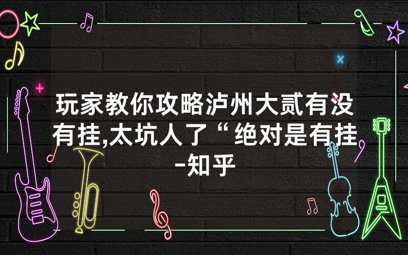 玩家教你攻略泸州大贰有没有挂,太坑人了“绝对是有挂-知乎