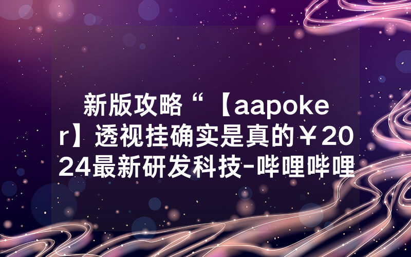 新版攻略“【aapoker】透视挂确实是真的￥2024最新研发科技-哔哩哔哩