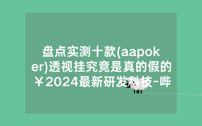 盘点实测十款(aapoker)透视挂究竟是真的假的￥2024最新研发科技-哔哩哔哩