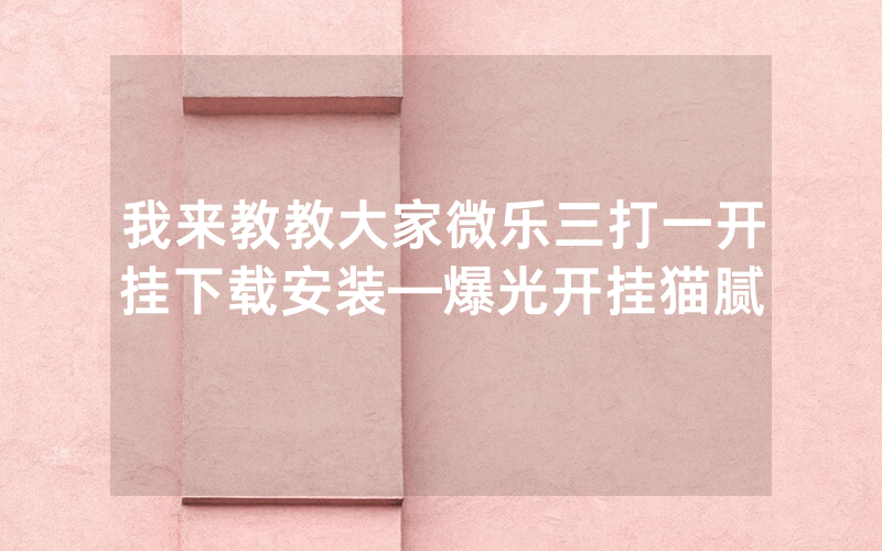 我来教教大家微乐三打一开挂下载安装—爆光开挂猫腻