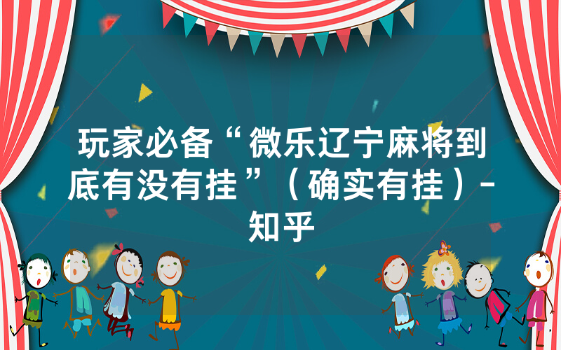 玩家必备“微乐辽宁麻将到底有没有挂”（确实有挂）-知乎