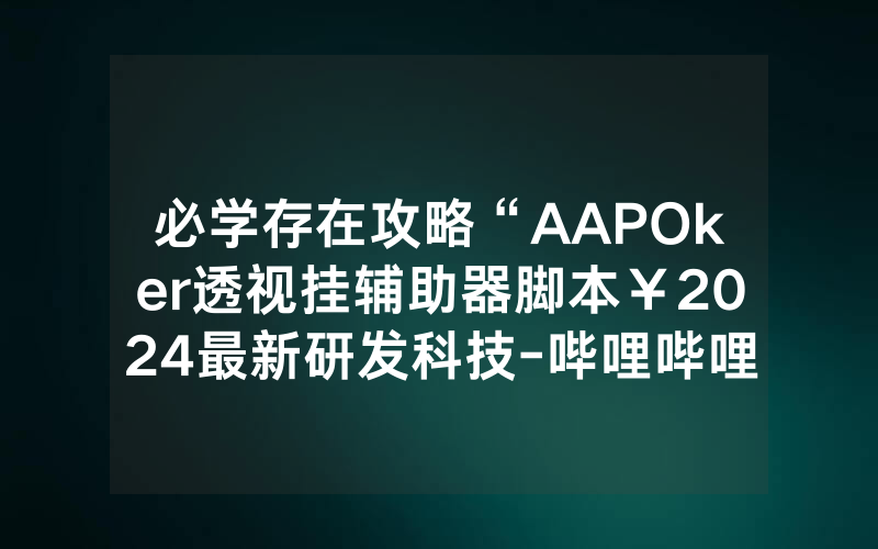 必学存在攻略“AAPOker透视挂辅助器脚本￥2024最新研发科技-哔哩哔哩