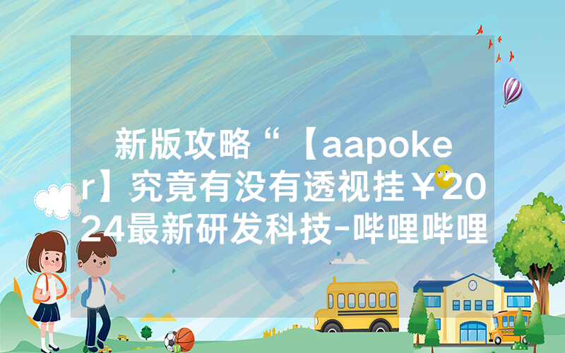 新版攻略“【aapoker】究竟有没有透视挂￥2024最新研发科技-哔哩哔哩