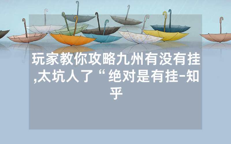 玩家教你攻略九州有没有挂,太坑人了“绝对是有挂-知乎