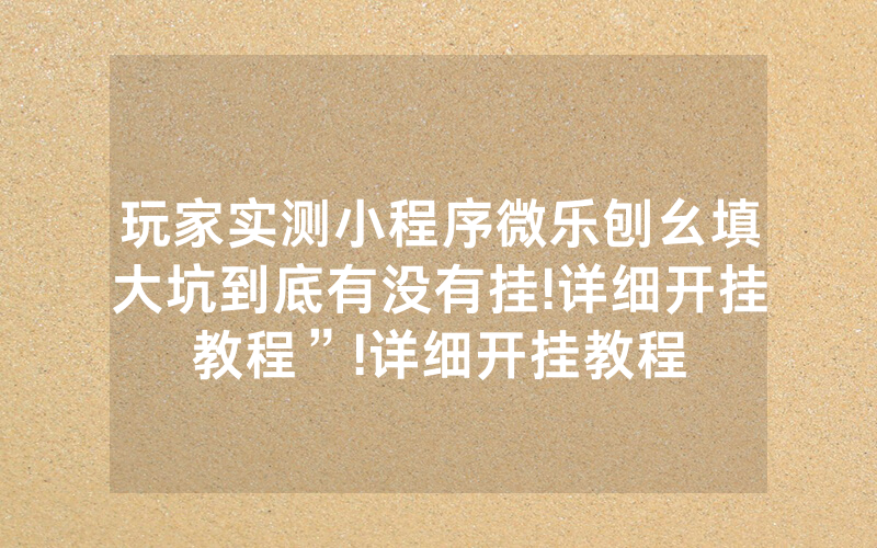 玩家实测小程序微乐刨幺填大坑到底有没有挂!详细开挂教程”!详细开挂教程