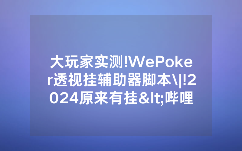 大玩家实测!WePoker透视挂辅助器脚本\|!2024原来有挂<哔哩哔哩>