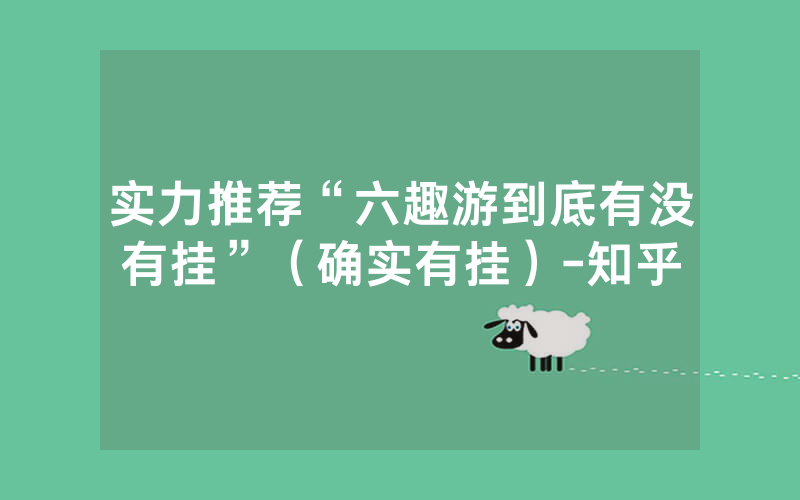 实力推荐“六趣游到底有没有挂”（确实有挂）-知乎