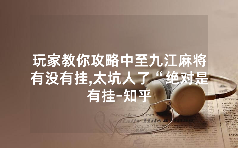 玩家教你攻略中至九江麻将有没有挂,太坑人了“绝对是有挂-知乎