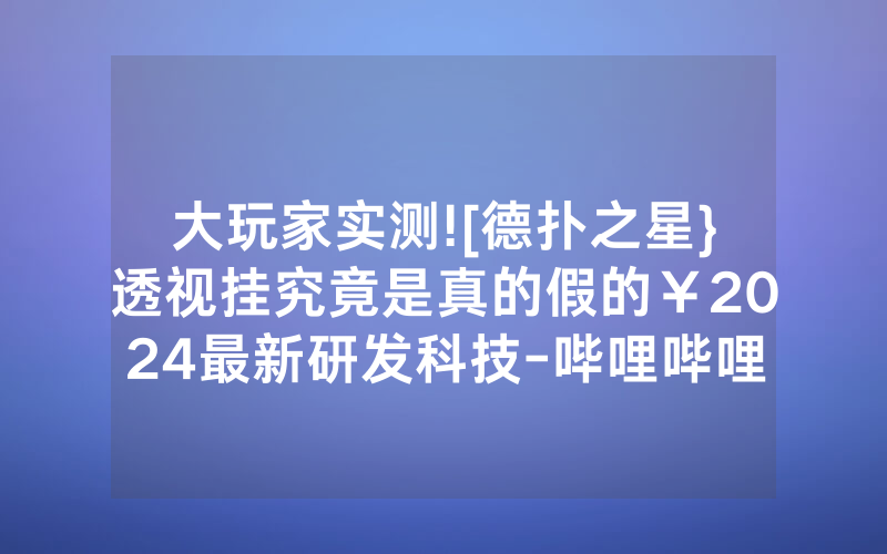 大玩家实测![德扑之星}透视挂究竟是真的假的￥2024最新研发科技-哔哩哔哩