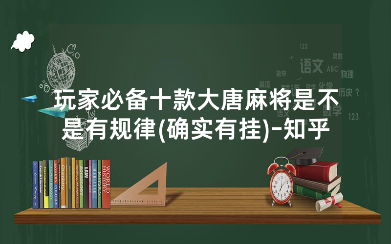 玩家必备十款大唐麻将是不是有规律(确实有挂)-知乎