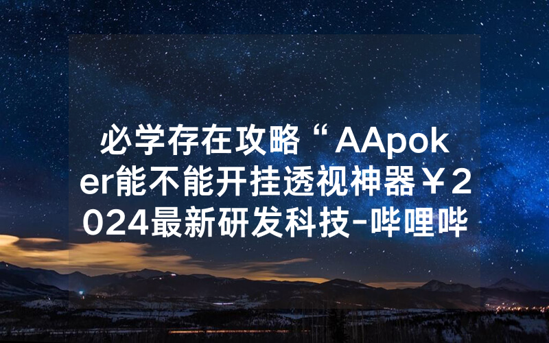 必学存在攻略“AApoker能不能开挂透视神器￥2024最新研发科技-哔哩哔哩