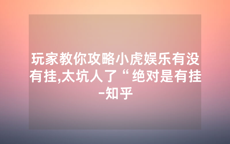 玩家教你攻略小虎娱乐有没有挂,太坑人了“绝对是有挂-知乎