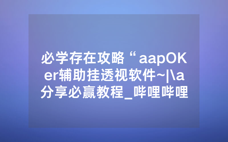 必学存在攻略“aapOKer辅助挂透视软件~|\a分享必赢教程_哔哩哔哩