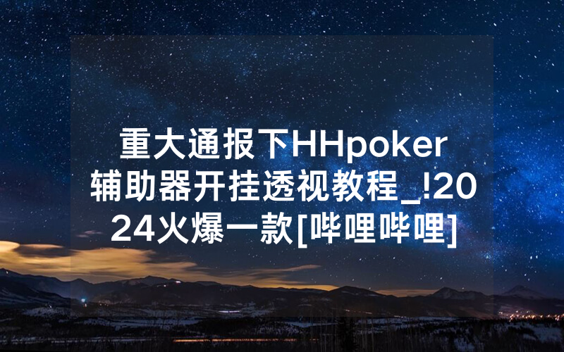 重大通报下HHpoker辅助器开挂透视教程_!2024火爆一款[哔哩哔哩]
