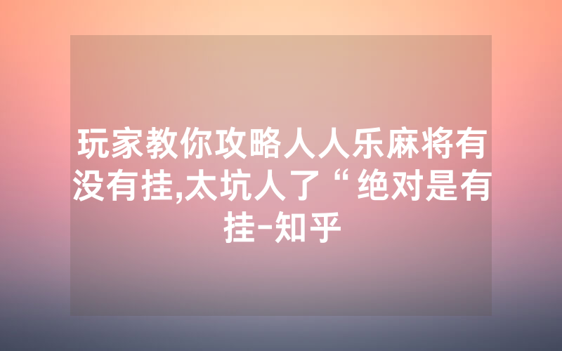 玩家教你攻略人人乐麻将有没有挂,太坑人了“绝对是有挂-知乎