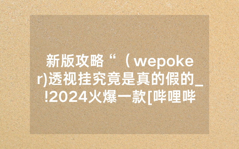 新版攻略“（wepoker)透视挂究竟是真的假的_!2024火爆一款[哔哩哔哩]