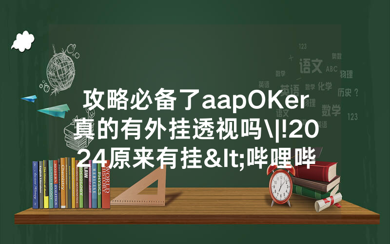 攻略必备了aapOKer真的有外挂透视吗\|!2024原来有挂<哔哩哔哩>