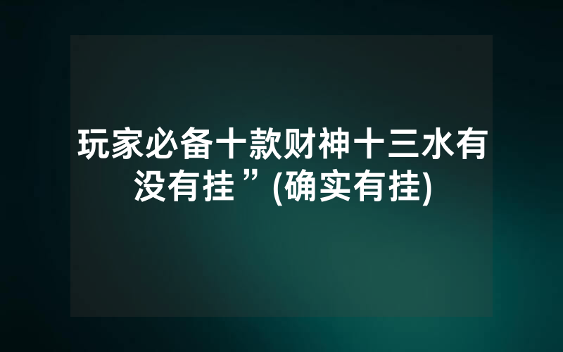 玩家必备十款财神十三水有没有挂”(确实有挂)