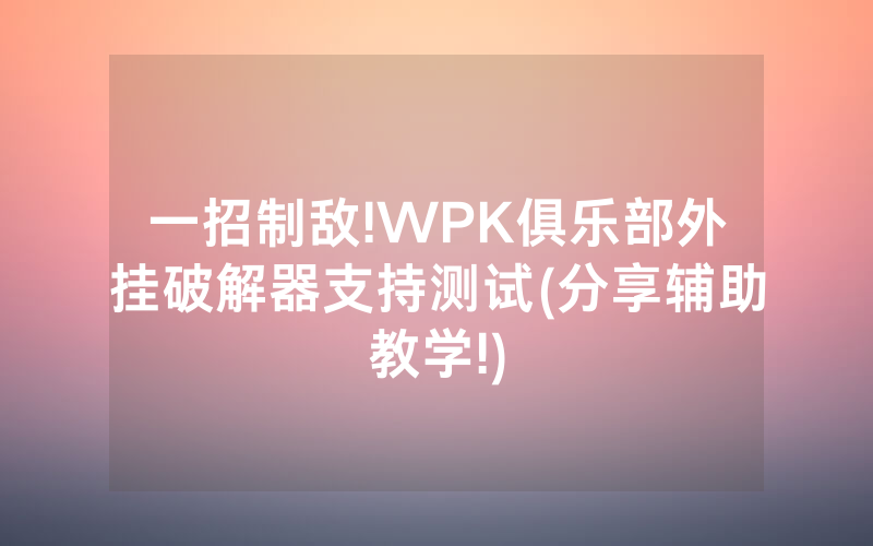 一招制敌!WPK俱乐部外挂破解器支持测试(分享辅助教学!)