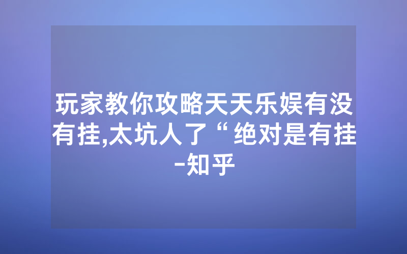 玩家教你攻略天天乐娱有没有挂,太坑人了“绝对是有挂-知乎