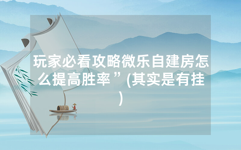 玩家必看攻略微乐自建房怎么提高胜率	”(其实是有挂)