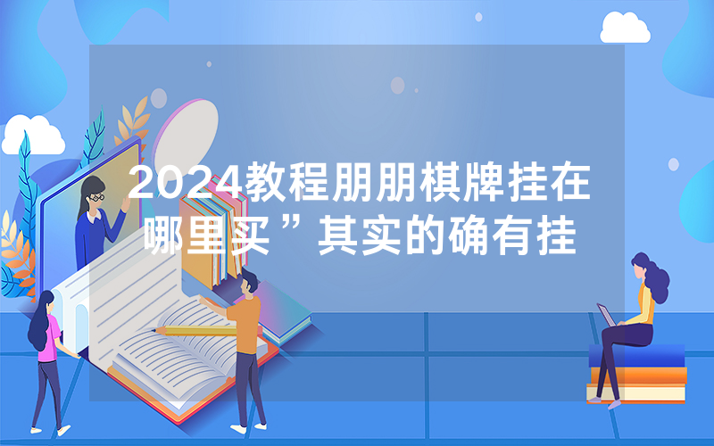 2024教程朋朋棋牌挂在哪里买”其实的确有挂
