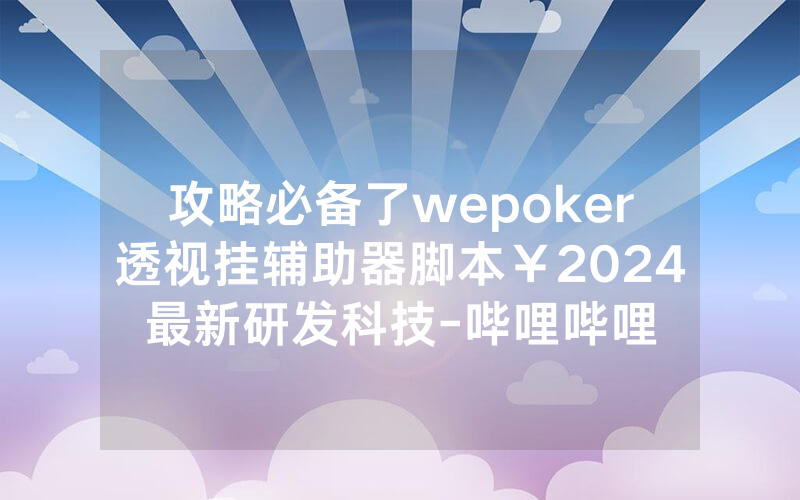攻略必备了wepoker透视挂辅助器脚本￥2024最新研发科技-哔哩哔哩
