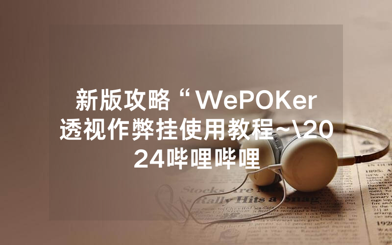 新版攻略“WePOKer透视作弊挂使用教程~\2024哔哩哔哩