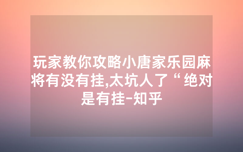 玩家教你攻略小唐家乐园麻将有没有挂,太坑人了“绝对是有挂-知乎