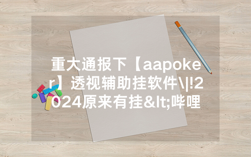 重大通报下【aapoker】透视辅助挂软件\|!2024原来有挂<哔哩哔哩>