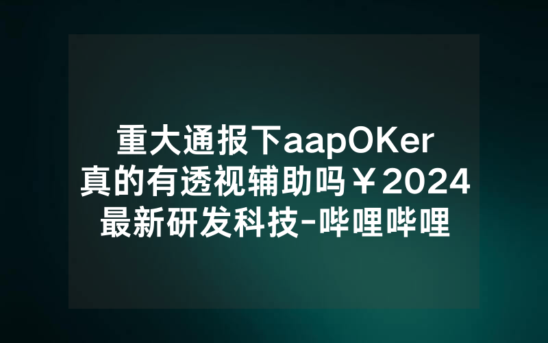 重大通报下aapOKer真的有透视辅助吗￥2024最新研发科技-哔哩哔哩