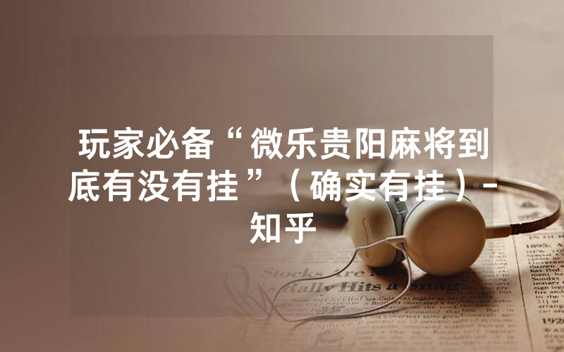 玩家必备“微乐贵阳麻将到底有没有挂”（确实有挂）-知乎