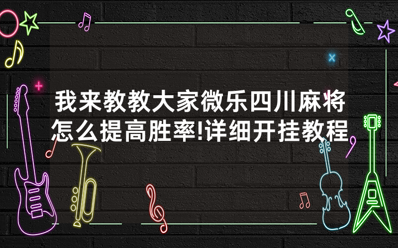 我来教教大家微乐四川麻将怎么提高胜率!详细开挂教程