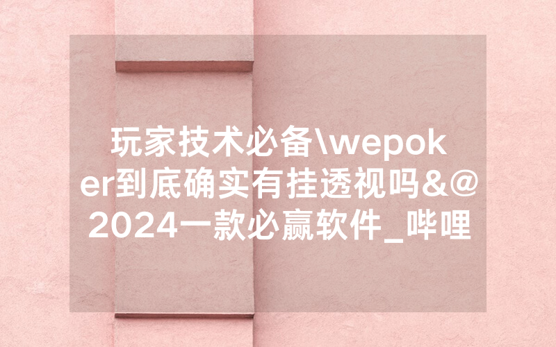 玩家技术必备\wepoker到底确实有挂透视吗&@2024一款必赢软件_哔哩哔哩