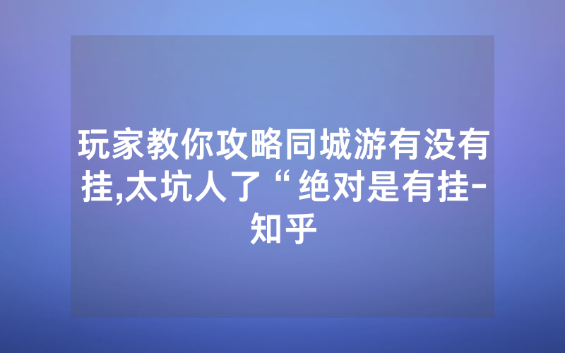玩家教你攻略同城游有没有挂,太坑人了“绝对是有挂-知乎