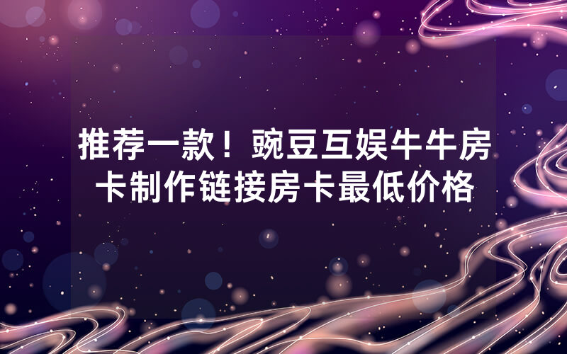 推荐一款！豌豆互娱牛牛房卡制作链接房卡最低价格