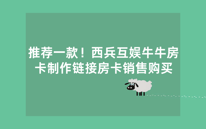推荐一款！西兵互娱牛牛房卡制作链接房卡销售购买
