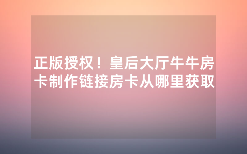 正版授权！皇后大厅牛牛房卡制作链接房卡从哪里获取