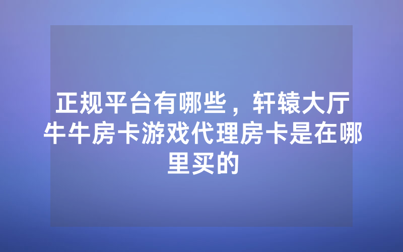 正规平台有哪些，轩辕大厅牛牛房卡游戏代理房卡是在哪里买的